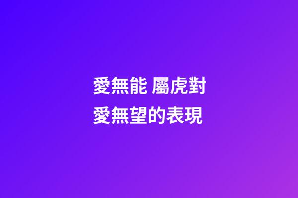 愛無能 屬虎對愛無望的表現